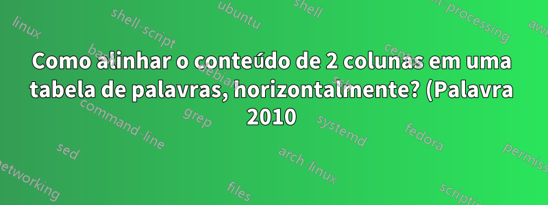 Como alinhar o conteúdo de 2 colunas em uma tabela de palavras, horizontalmente? (Palavra 2010)