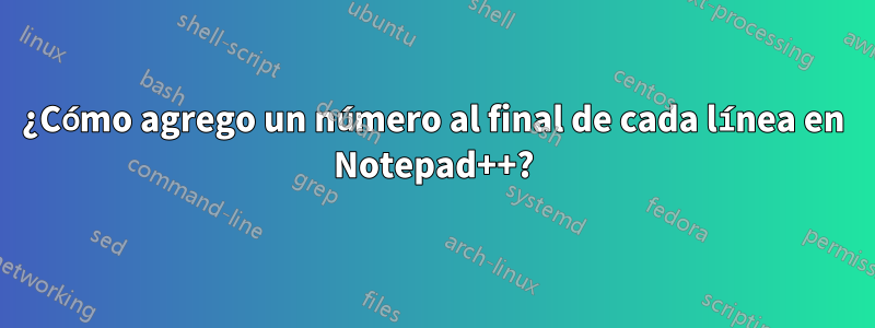 ¿Cómo agrego un número al final de cada línea en Notepad++?