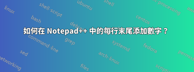 如何在 Notepad++ 中的每行末尾添加數字？