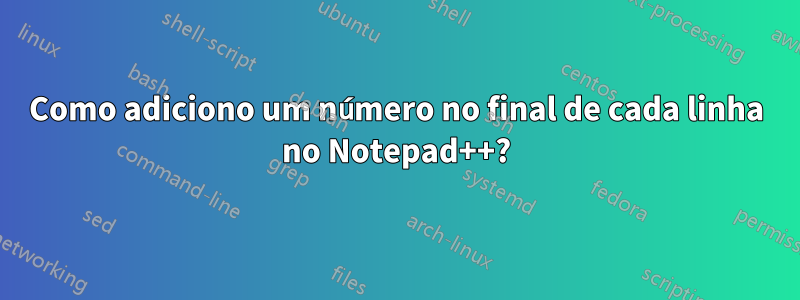 Como adiciono um número no final de cada linha no Notepad++?