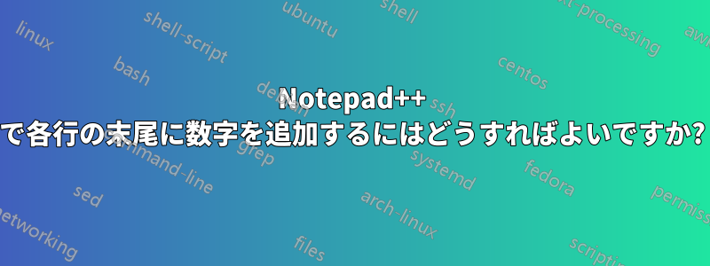 Notepad++ で各行の末尾に数字を追加するにはどうすればよいですか?