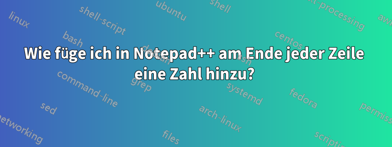 Wie füge ich in Notepad++ am Ende jeder Zeile eine Zahl hinzu?