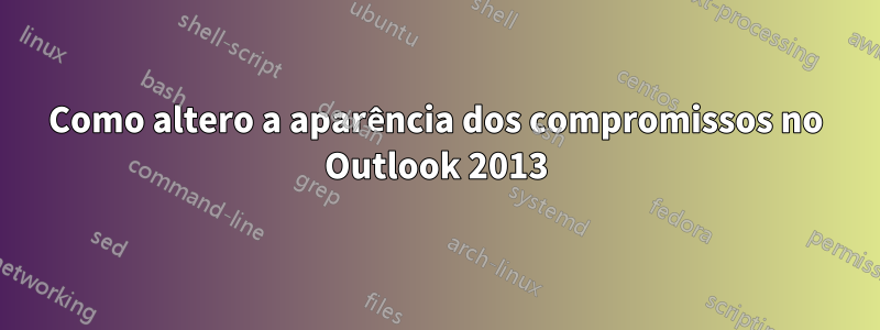 Como altero a aparência dos compromissos no Outlook 2013