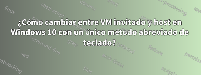 ¿Cómo cambiar entre VM invitado y host en Windows 10 con un único método abreviado de teclado?