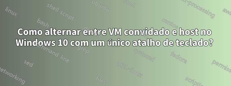 Como alternar entre VM convidado e host no Windows 10 com um único atalho de teclado?