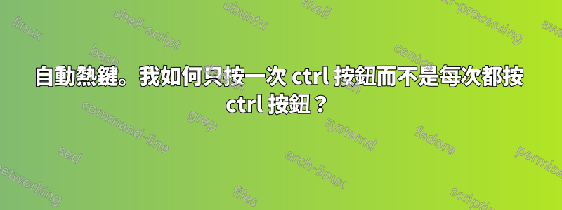 自動熱鍵。我如何只按一次 ctrl 按鈕而不是每次都按 ctrl 按鈕？