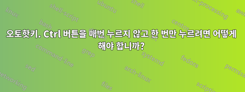 오토핫키. Ctrl 버튼을 매번 누르지 않고 한 번만 누르려면 어떻게 해야 합니까?