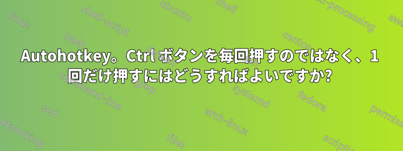 Autohotkey。Ctrl ボタンを毎回押すのではなく、1 回だけ押すにはどうすればよいですか?