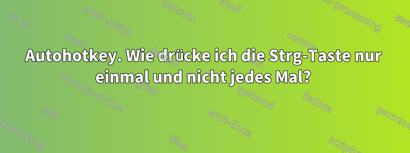 Autohotkey. Wie drücke ich die Strg-Taste nur einmal und nicht jedes Mal?