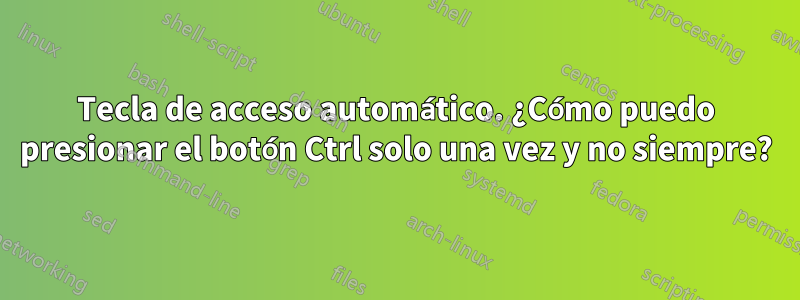 Tecla de acceso automático. ¿Cómo puedo presionar el botón Ctrl solo una vez y no siempre?