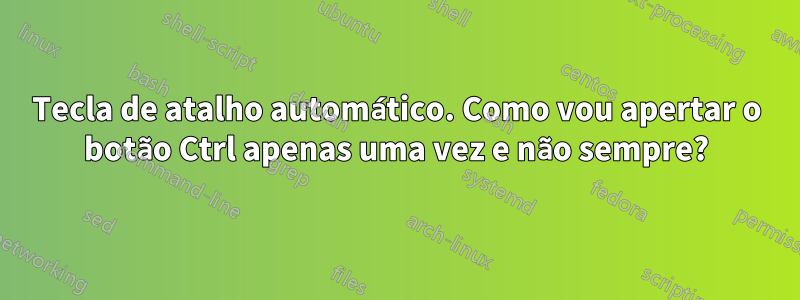 Tecla de atalho automático. Como vou apertar o botão Ctrl apenas uma vez e não sempre?