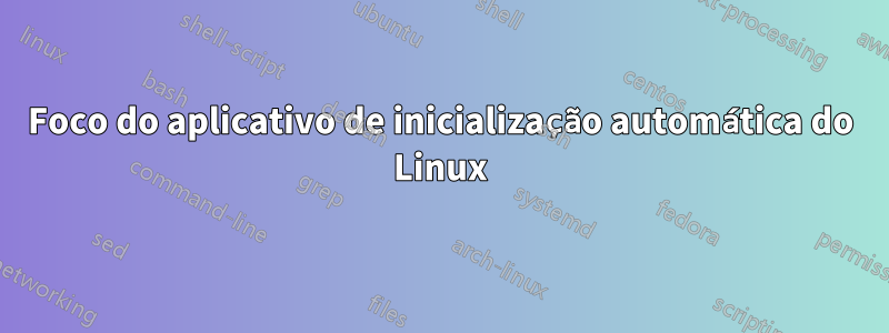 Foco do aplicativo de inicialização automática do Linux