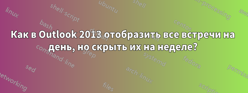 Как в Outlook 2013 отобразить все встречи на день, но скрыть их на неделе?