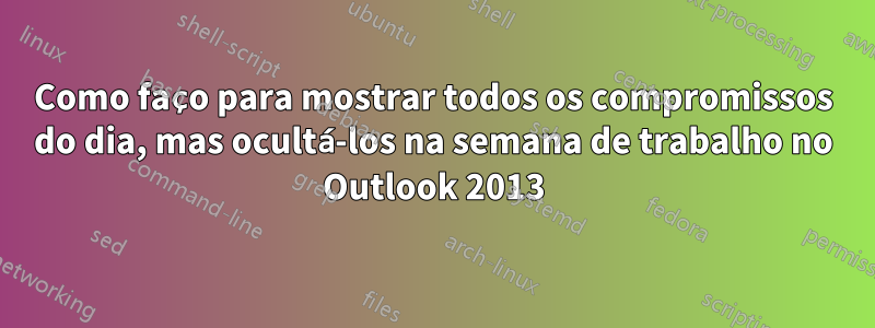 Como faço para mostrar todos os compromissos do dia, mas ocultá-los na semana de trabalho no Outlook 2013