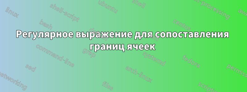 Регулярное выражение для сопоставления границ ячеек