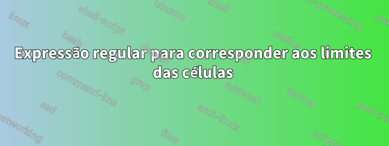 Expressão regular para corresponder aos limites das células