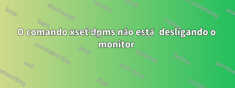 O comando xset dpms não está desligando o monitor