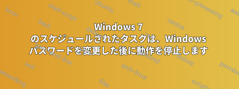 Windows 7 のスケジュールされたタスクは、Windows パスワードを変更した後に動作を停止します