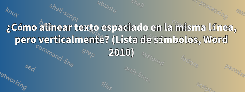 ¿Cómo alinear texto espaciado en la misma línea, pero verticalmente? (Lista de símbolos, Word 2010)