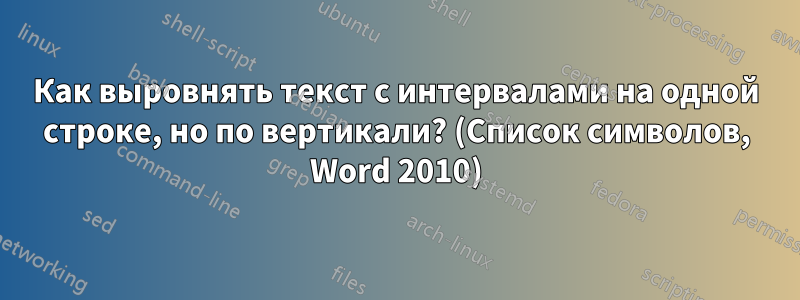 Как выровнять текст с интервалами на одной строке, но по вертикали? (Список символов, Word 2010)