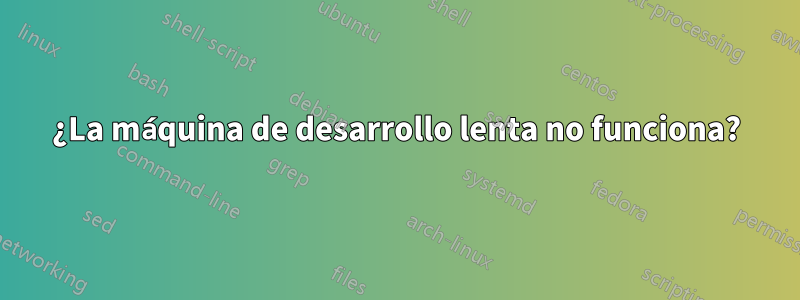 ¿La máquina de desarrollo lenta no funciona?