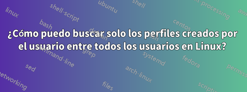 ¿Cómo puedo buscar solo los perfiles creados por el usuario entre todos los usuarios en Linux?