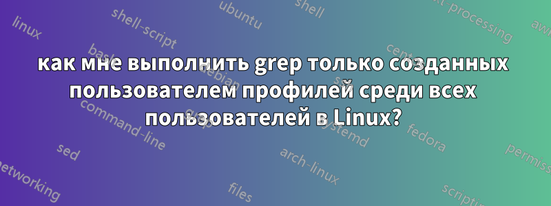 как мне выполнить grep только созданных пользователем профилей среди всех пользователей в Linux?