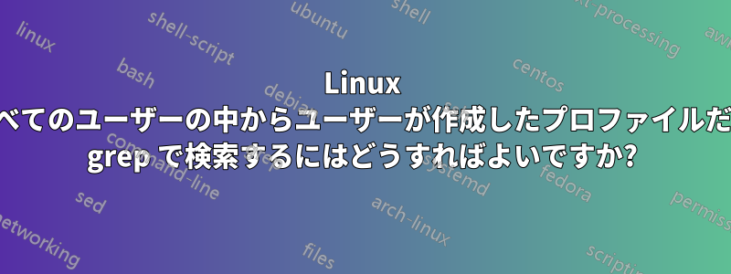 Linux のすべてのユーザーの中からユーザーが作成したプロファイルだけを grep で検索するにはどうすればよいですか?