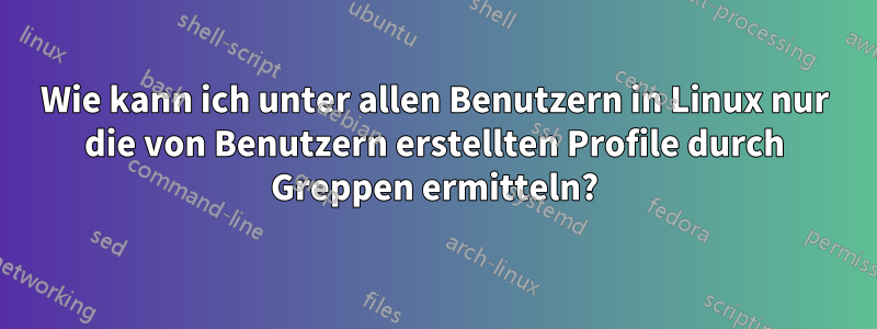 Wie kann ich unter allen Benutzern in Linux nur die von Benutzern erstellten Profile durch Greppen ermitteln?