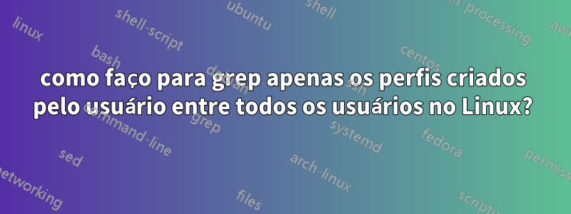 como faço para grep apenas os perfis criados pelo usuário entre todos os usuários no Linux?