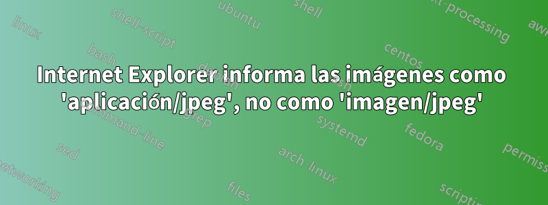 Internet Explorer informa las imágenes como 'aplicación/jpeg', no como 'imagen/jpeg'