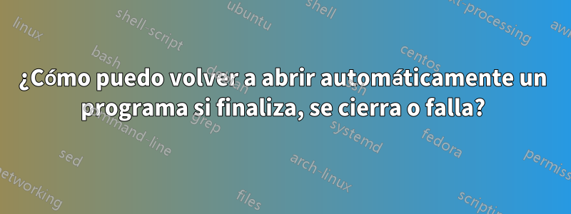 ¿Cómo puedo volver a abrir automáticamente un programa si finaliza, se cierra o falla?