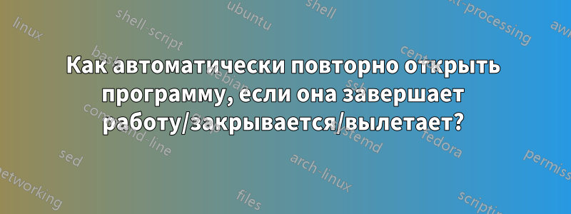 Как автоматически повторно открыть программу, если она завершает работу/закрывается/вылетает?