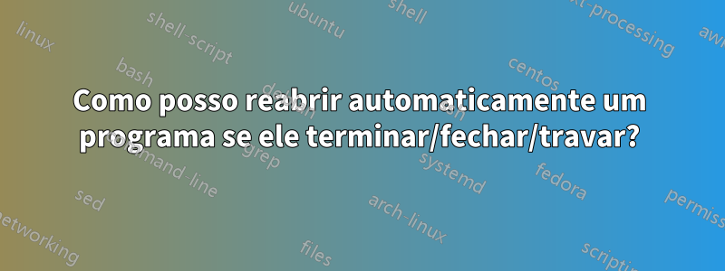 Como posso reabrir automaticamente um programa se ele terminar/fechar/travar?