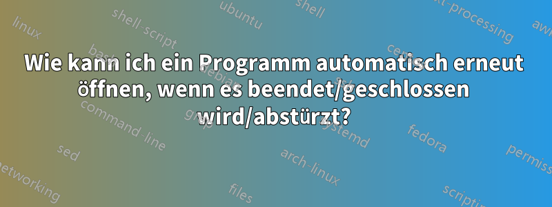 Wie kann ich ein Programm automatisch erneut öffnen, wenn es beendet/geschlossen wird/abstürzt?