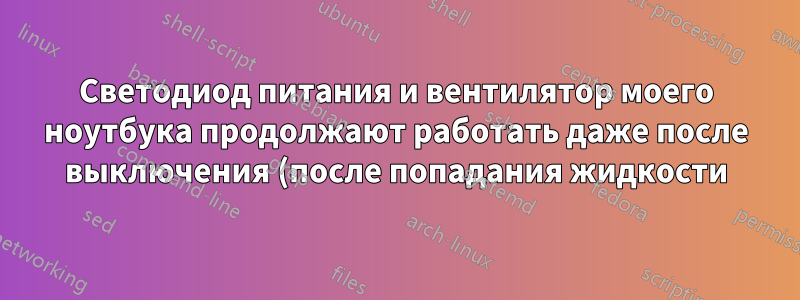 Светодиод питания и вентилятор моего ноутбука продолжают работать даже после выключения (после попадания жидкости)