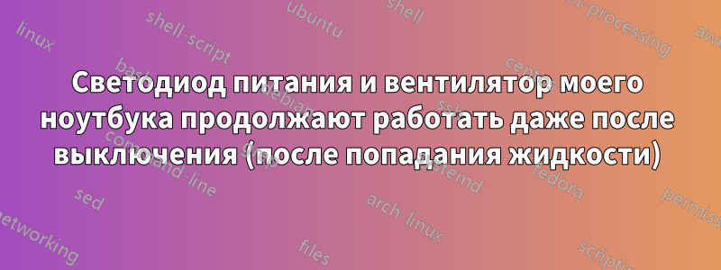 Светодиод питания и вентилятор моего ноутбука продолжают работать даже после выключения (после попадания жидкости)