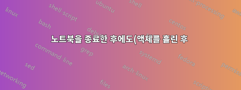 노트북을 종료한 후에도(액체를 흘린 후) 노트북의 전원 LED와 팬이 계속 작동합니다.