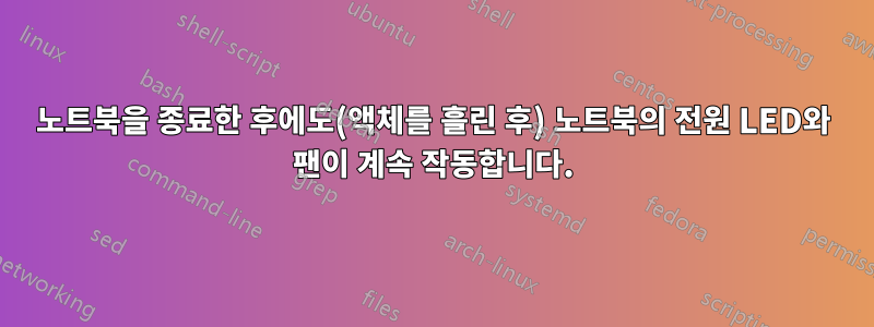 노트북을 종료한 후에도(액체를 흘린 후) 노트북의 전원 LED와 팬이 계속 작동합니다.