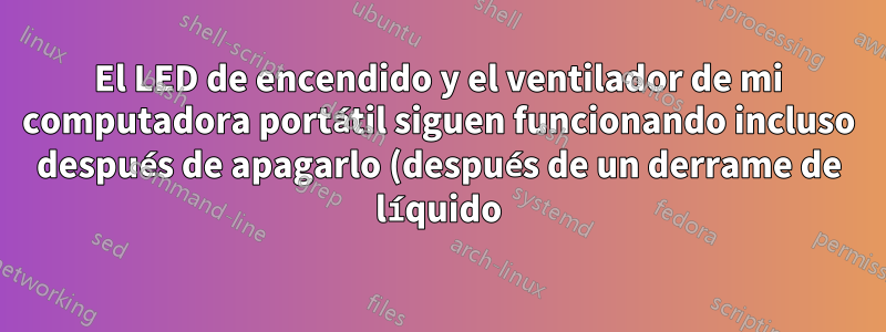 El LED de encendido y el ventilador de mi computadora portátil siguen funcionando incluso después de apagarlo (después de un derrame de líquido)