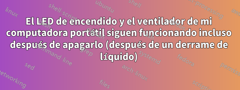 El LED de encendido y el ventilador de mi computadora portátil siguen funcionando incluso después de apagarlo (después de un derrame de líquido)