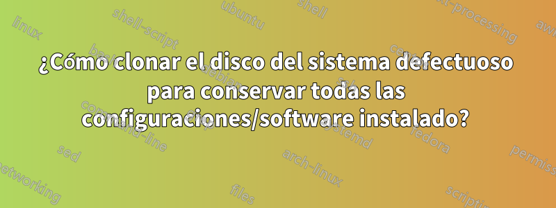 ¿Cómo clonar el disco del sistema defectuoso para conservar todas las configuraciones/software instalado?