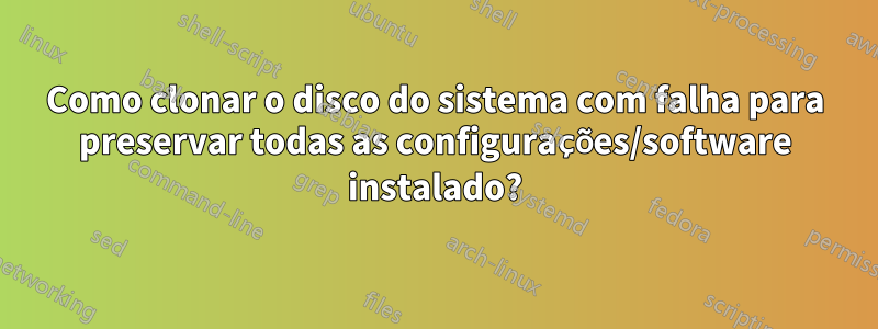 Como clonar o disco do sistema com falha para preservar todas as configurações/software instalado?