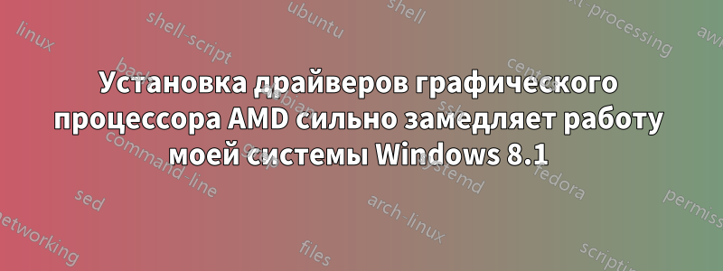 Установка драйверов графического процессора AMD сильно замедляет работу моей системы Windows 8.1