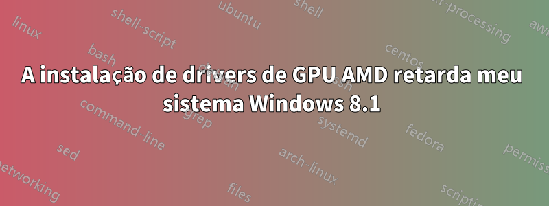 A instalação de drivers de GPU AMD retarda meu sistema Windows 8.1