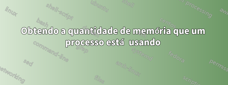 Obtendo a quantidade de memória que um processo está usando