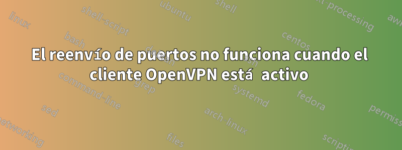 El reenvío de puertos no funciona cuando el cliente OpenVPN está activo