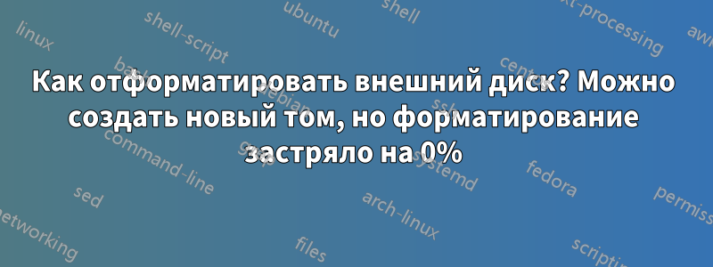 Как отформатировать внешний диск? Можно создать новый том, но форматирование застряло на 0%