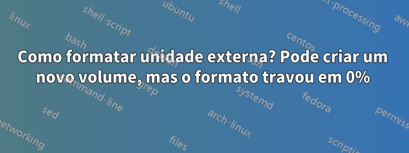 Como formatar unidade externa? Pode criar um novo volume, mas o formato travou em 0%