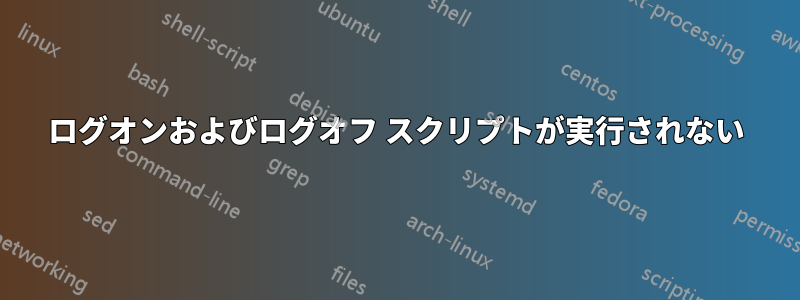 ログオンおよびログオフ スクリプトが実行されない